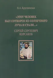 "Этот человек был сотворен из солнечного луча и стали…". Сергей Сергеевич Корсаков
