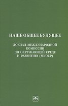 Наше общее будущее. Доклад Международной комиссии по окружающей среде и развитию (МКОСР)