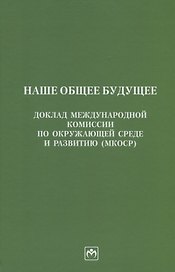 Наше общее будущее. Доклад Международной комиссии по окружающей среде и развитию (МКОСР)