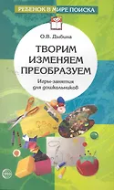 Творим, изменяем, преобразуем: Игры-занятия с дошкольниками