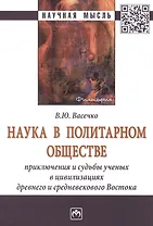Наука в политарном обществе. Приключения и судьбы ученых в цивилизациях древнего и средневекового Востока. Монография