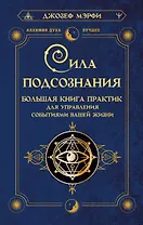 Сила подсознания. Большая книга практик для управления событиями вашей жизни