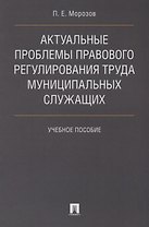 Актуальные проблемы правового регулирования труда муниципальных служащих. Уч.пос.