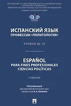 Испанский язык профессии «Политология». Уровни В2 – С1. Español parafines profesionales. Ciencias políticas. Учебник