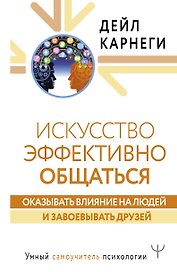 Искусство эффективно общаться, оказывать влияние на людей и завоевывать друзей