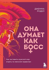 Она думает как босс. Как заставить мужской мир играть по женским правилам