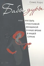 Бабы дуры, или Как быть счастливой женщиной в наше время и в нашей стране