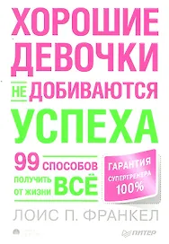 Хорошие девочки не добиваются успеха, или 99 способов получить от жизни всё.