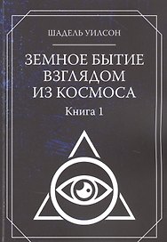Земное Бытие взглядом из космоса. Книга 1