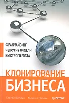 Клонирование бизнеса. Франчайзинг и другие модели быстрого роста.