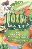 100 рецептов при заболеваниях желчного пузыря. Вкусно, полезно, душевно, целебно