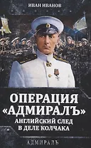 Операция «Адмиралъ». Английский след в деле Колчака