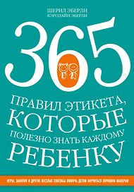 365 правил этикета, которые полезно знать каждому ребенку. Игры, занятия и другие веселые способы, чтобы помочь детям научиться хорошим манерам