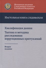Квалификация деяния. Тактика и методика расследования коррупционных преступлений. Настольная книга следователя