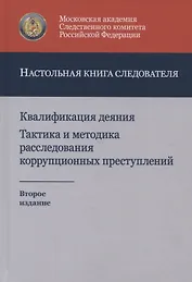 Квалификация деяния. Тактика и методика расследования коррупционных преступлений. Настольная книга следователя