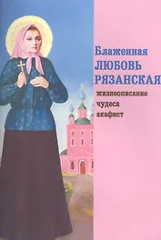 Блаженная Любовь Рязанская. Жизнеописание, чудеса, акафист