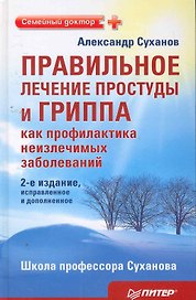 Правильное лечение простуды и гриппа, как профилактиканеизлечимых заболеваний./2-е издание исправле