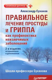 Правильное лечение простуды и гриппа, как профилактиканеизлечимых заболеваний./2-е издание исправле