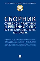 Сборник судебной практики и решений Суда по интеллектуальным правам: 2013–2020 гг.