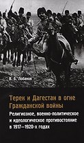 Терек и Дагестан в огне Гражданской войны. Религиозное, военно-политическое и идеологическое противостояние в 1917-1920-х годах