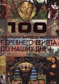 100 величайших загадок истории. От Древнего Египта до наших дней