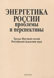 Энергетика России: проблемы и перспективы. Труды Научной сессии Российской академии наук. Общее собрание Российской академии наук 19-21 декабря 2008\5 года