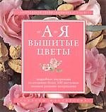 Вышитые цветы от А до Я: Подробные инструкции по созданию более 100 цветочных мотивов разными матери