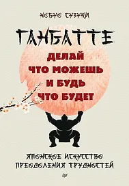 Ганбатте: делай что можешь, и будь что будет. Японское искусство преодоления  трудностей