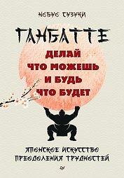 Ганбатте: делай что можешь, и будь что будет. Японское искусство преодоления  трудностей