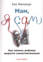 Мам, я сам! Как помочь ребенку вырасти самостоятельным