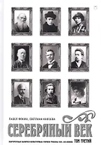 Серебряный век. Портретная галерея культурных героев рубежа XIX–XX веков : в 3 т. Том 3