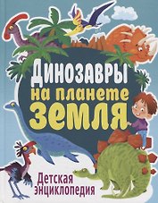 Динозавры на планете Земля. Детская энциклопедия