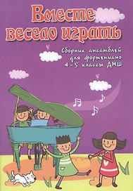 Вместе весело играть : сборник ансамблей для фортепиано : 4-5 классы ДМШ : учебно-методическое пособие
