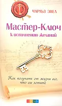 Мастер-Ключ к исполнению желаний: Как получить от жизни все что вы хотите