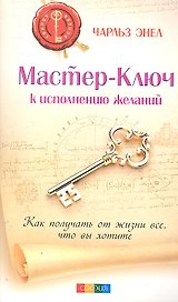 Мастер-Ключ к исполнению желаний: Как получить от жизни все что вы хотите