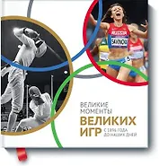 Великие моменты великих Игр. С 1896 года до наших дней