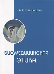 Биомедицинская этика. Учебник для факультетов высшего сестринского образования, медицинских колледжей и училищ.
