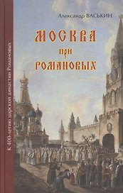 Москва при Романовых К 400-летию царской династии Романовых (Васькин)