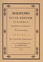 Искусство брать взятки. Рукопись, найденная в бумагах Тяжалкина, умершего титулярного советника. Репринтное воспроизведение издания 1830 г.