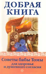 Добрая книга. Советы бабы Томы для здоровья и душевного согласия [Текст].