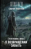 Пленники Зоны. О возвращении забыть