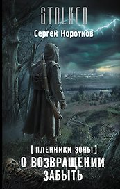 Пленники Зоны. О возвращении забыть