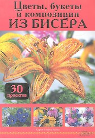 Цветы, букеты и композиции из бисера. 30 проектов