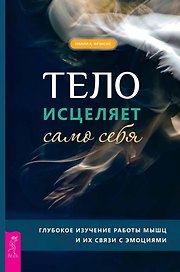 Тело исцеляет само себя. Глубокое изучение работы мышц и их связи с эмоциями