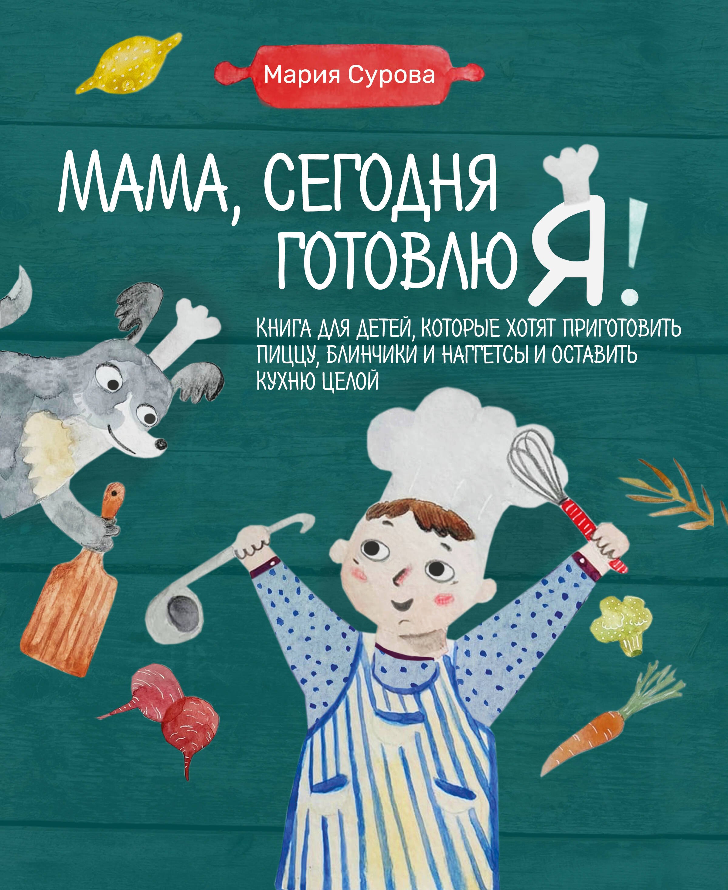 Мама, сегодня готовлю я! Книга для детей, которые хотят приготовить пиццу, блинчики и наггетсы и оставить кухню целой.