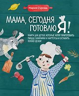 Мама, сегодня готовлю я! Книга для детей, которые хотят приготовить пиццу, блинчики и наггетсы и оставить кухню целой.