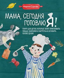 Мама, сегодня готовлю я! Книга для детей, которые хотят приготовить пиццу, блинчики и наггетсы и оставить кухню целой.