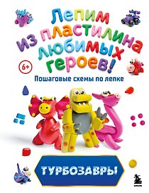 Турбозавры. Лепим из пластилина любимых героев! Пошаговые схемы по лепке