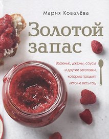 Золотой запас. Варенье, джемы, соусы и другие заготовки, которые продлят лето на весь год