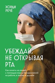 Убеждай, не открывая рта. Как влиять на людей с помощью языка телодвижений на работе, в любви и дружбе